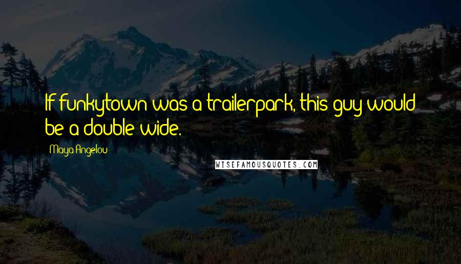 Maya Angelou Quotes: If funkytown was a trailerpark, this guy would be a double-wide.