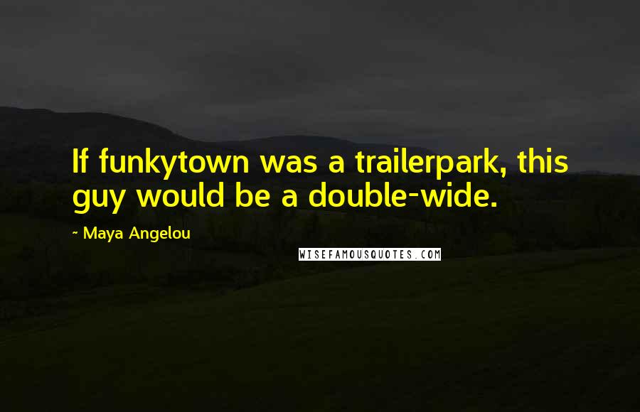 Maya Angelou Quotes: If funkytown was a trailerpark, this guy would be a double-wide.