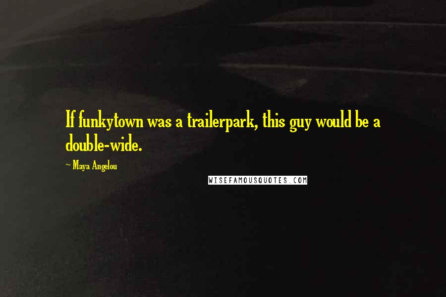 Maya Angelou Quotes: If funkytown was a trailerpark, this guy would be a double-wide.