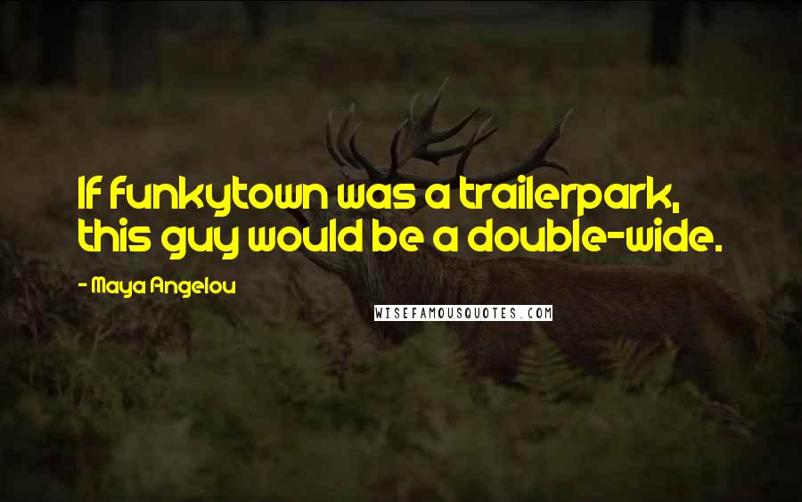 Maya Angelou Quotes: If funkytown was a trailerpark, this guy would be a double-wide.
