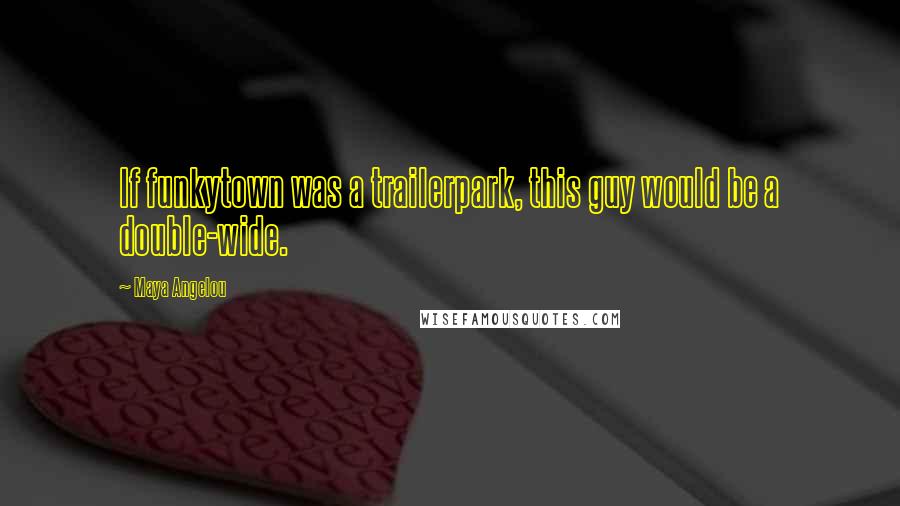 Maya Angelou Quotes: If funkytown was a trailerpark, this guy would be a double-wide.