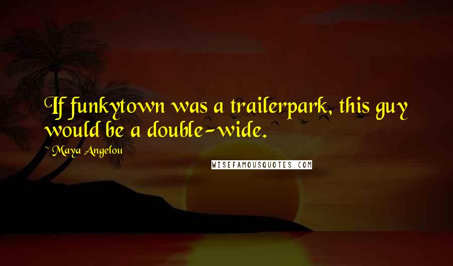 Maya Angelou Quotes: If funkytown was a trailerpark, this guy would be a double-wide.