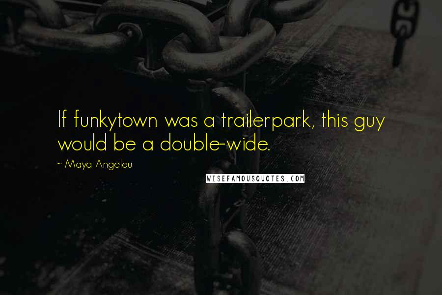 Maya Angelou Quotes: If funkytown was a trailerpark, this guy would be a double-wide.