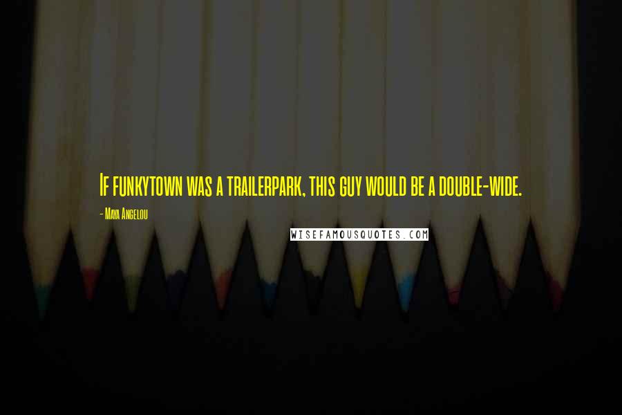 Maya Angelou Quotes: If funkytown was a trailerpark, this guy would be a double-wide.