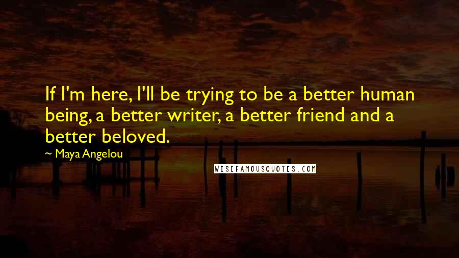 Maya Angelou Quotes: If I'm here, I'll be trying to be a better human being, a better writer, a better friend and a better beloved.
