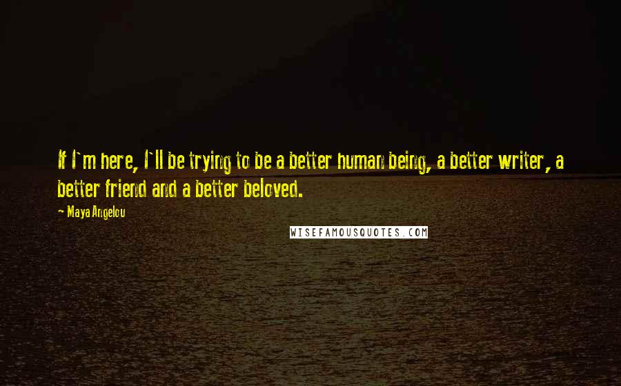 Maya Angelou Quotes: If I'm here, I'll be trying to be a better human being, a better writer, a better friend and a better beloved.