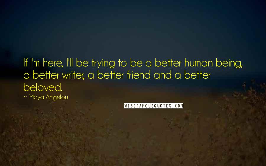 Maya Angelou Quotes: If I'm here, I'll be trying to be a better human being, a better writer, a better friend and a better beloved.