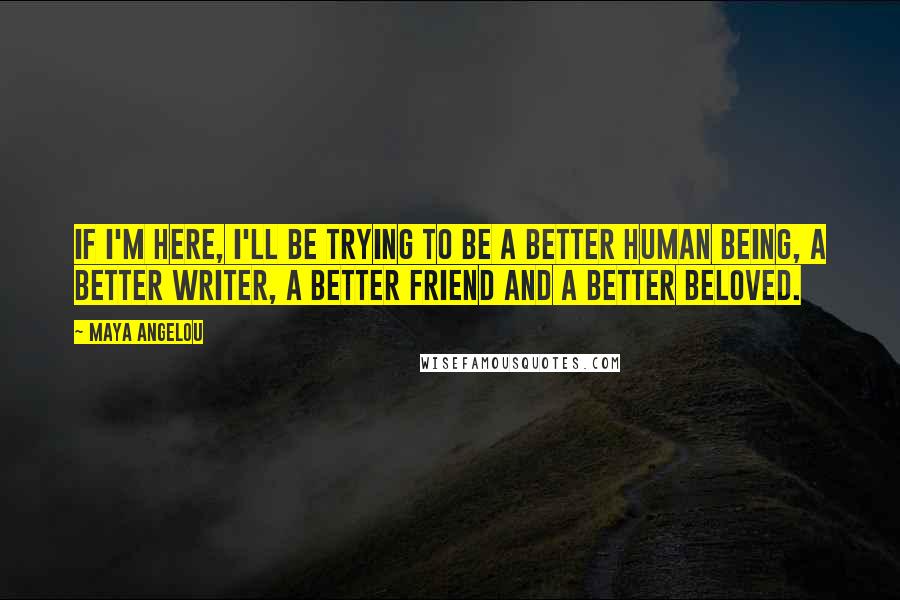 Maya Angelou Quotes: If I'm here, I'll be trying to be a better human being, a better writer, a better friend and a better beloved.