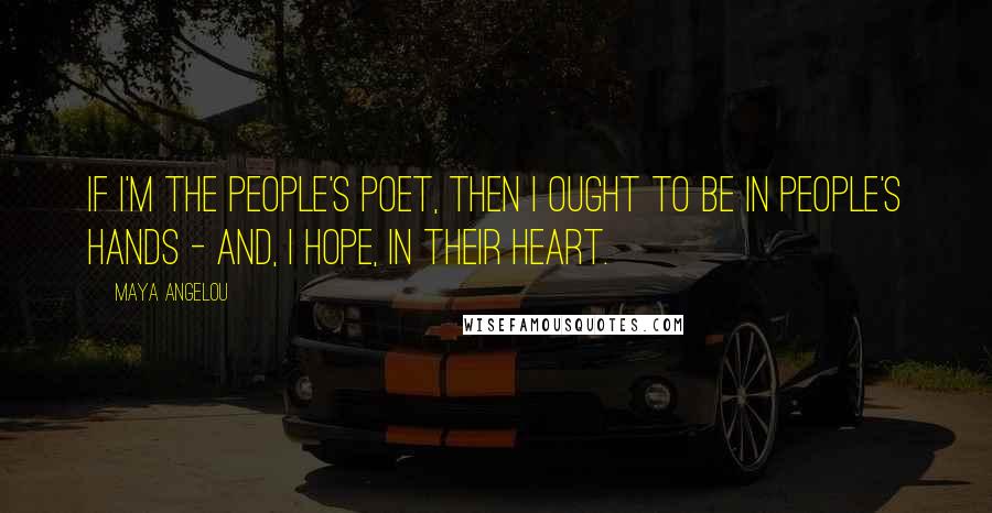 Maya Angelou Quotes: If I'm the people's poet, then I ought to be in people's hands - and, I hope, in their heart.