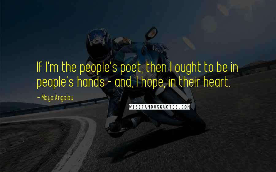 Maya Angelou Quotes: If I'm the people's poet, then I ought to be in people's hands - and, I hope, in their heart.