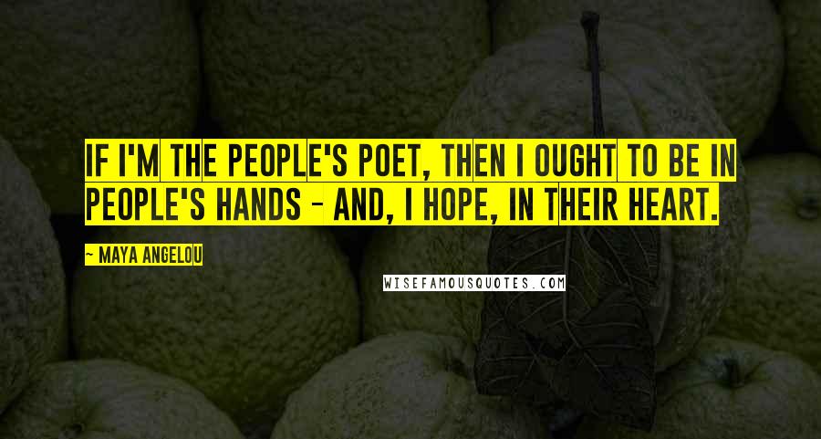 Maya Angelou Quotes: If I'm the people's poet, then I ought to be in people's hands - and, I hope, in their heart.