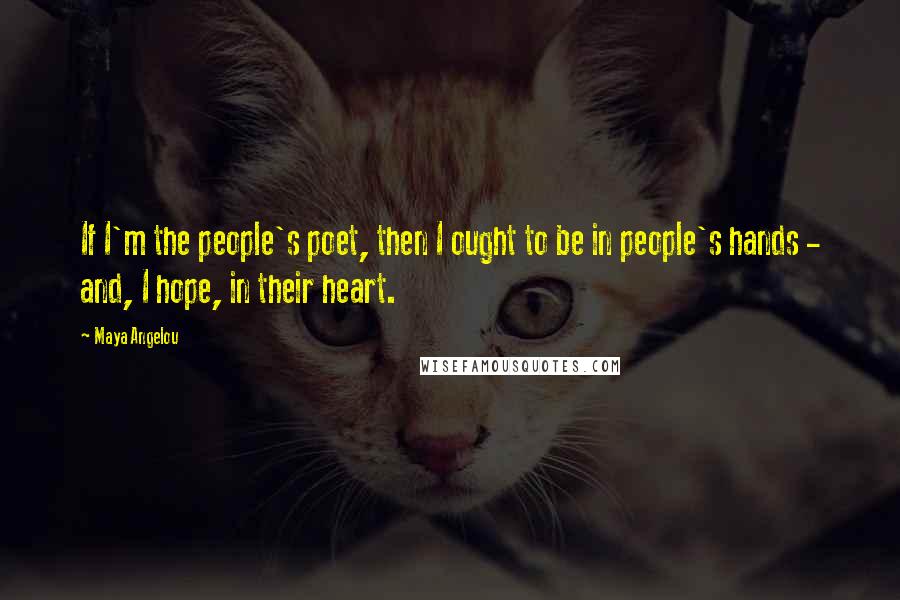 Maya Angelou Quotes: If I'm the people's poet, then I ought to be in people's hands - and, I hope, in their heart.