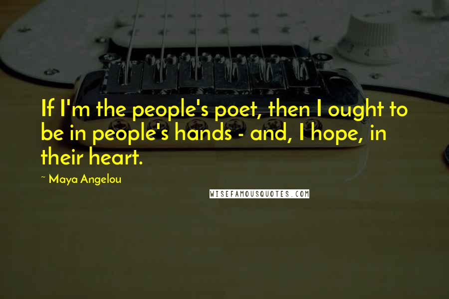 Maya Angelou Quotes: If I'm the people's poet, then I ought to be in people's hands - and, I hope, in their heart.
