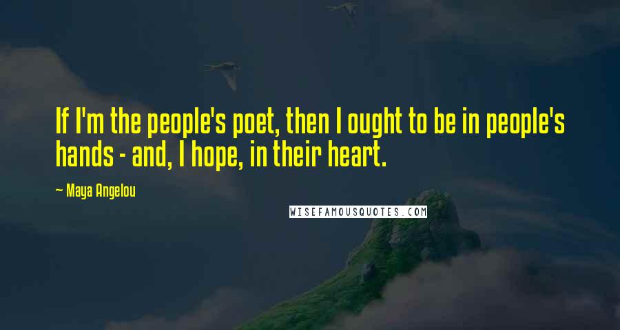 Maya Angelou Quotes: If I'm the people's poet, then I ought to be in people's hands - and, I hope, in their heart.