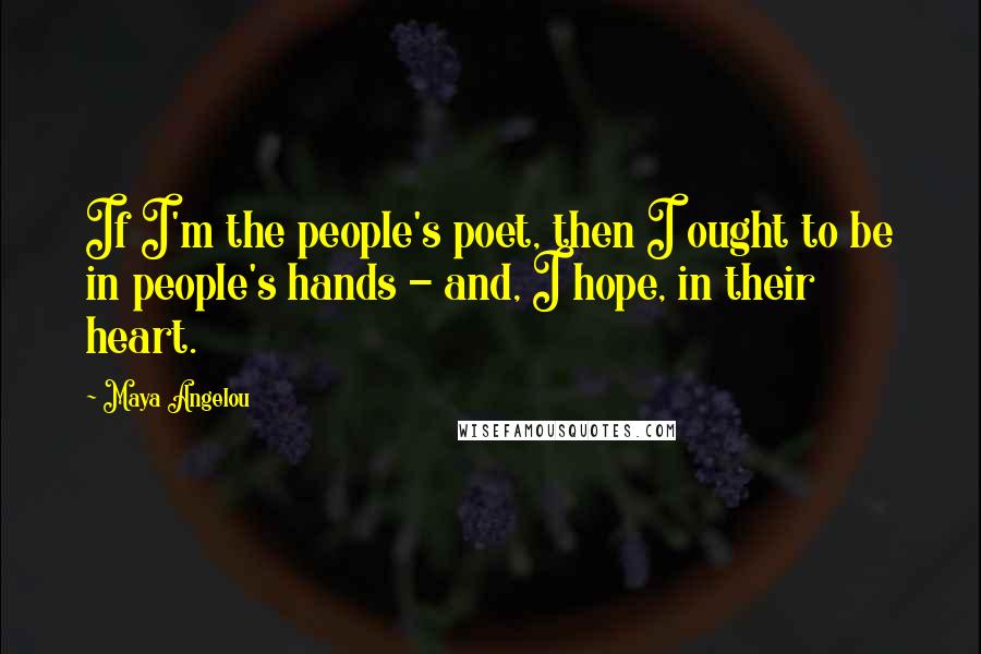 Maya Angelou Quotes: If I'm the people's poet, then I ought to be in people's hands - and, I hope, in their heart.