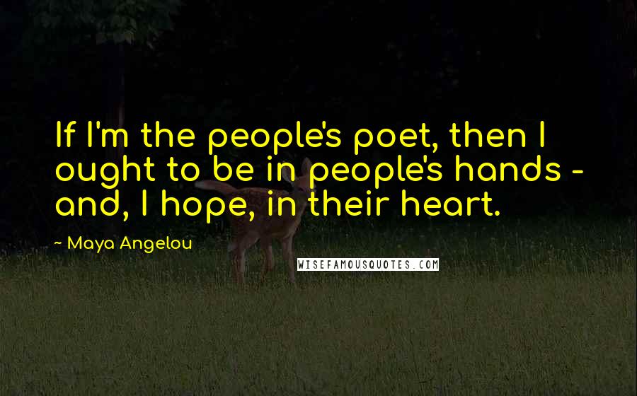 Maya Angelou Quotes: If I'm the people's poet, then I ought to be in people's hands - and, I hope, in their heart.