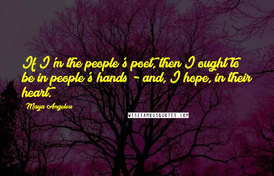 Maya Angelou Quotes: If I'm the people's poet, then I ought to be in people's hands - and, I hope, in their heart.