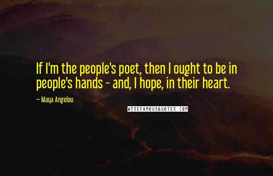 Maya Angelou Quotes: If I'm the people's poet, then I ought to be in people's hands - and, I hope, in their heart.