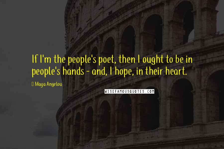 Maya Angelou Quotes: If I'm the people's poet, then I ought to be in people's hands - and, I hope, in their heart.