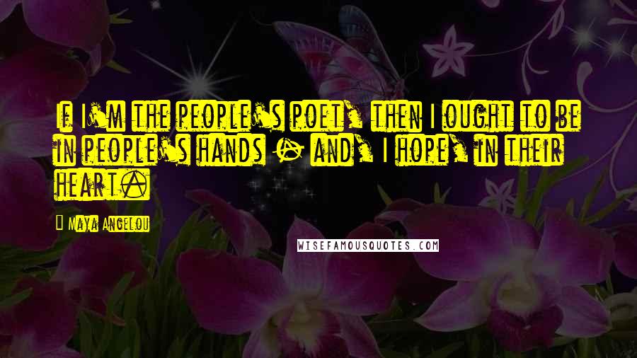 Maya Angelou Quotes: If I'm the people's poet, then I ought to be in people's hands - and, I hope, in their heart.