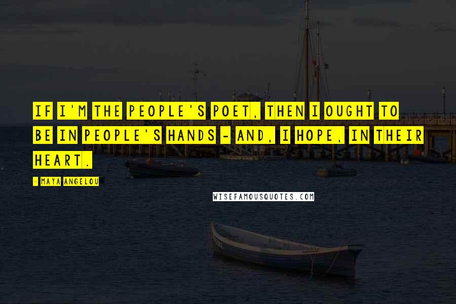 Maya Angelou Quotes: If I'm the people's poet, then I ought to be in people's hands - and, I hope, in their heart.