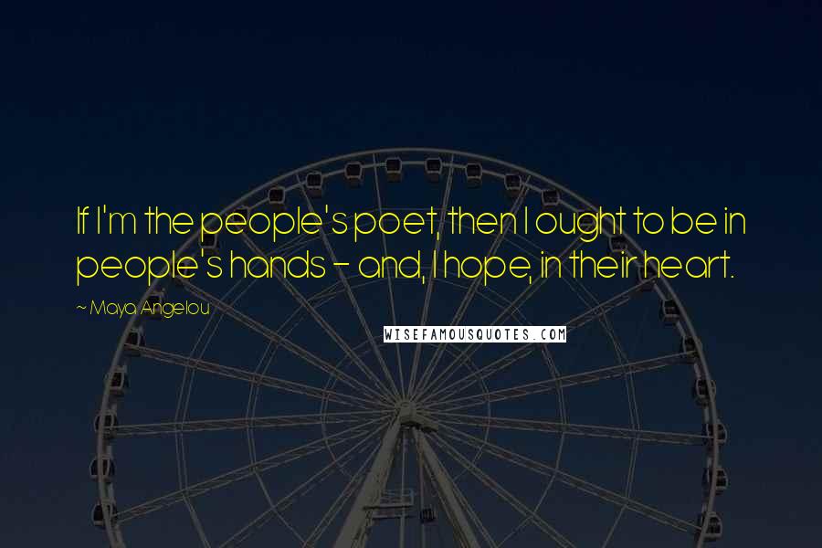 Maya Angelou Quotes: If I'm the people's poet, then I ought to be in people's hands - and, I hope, in their heart.