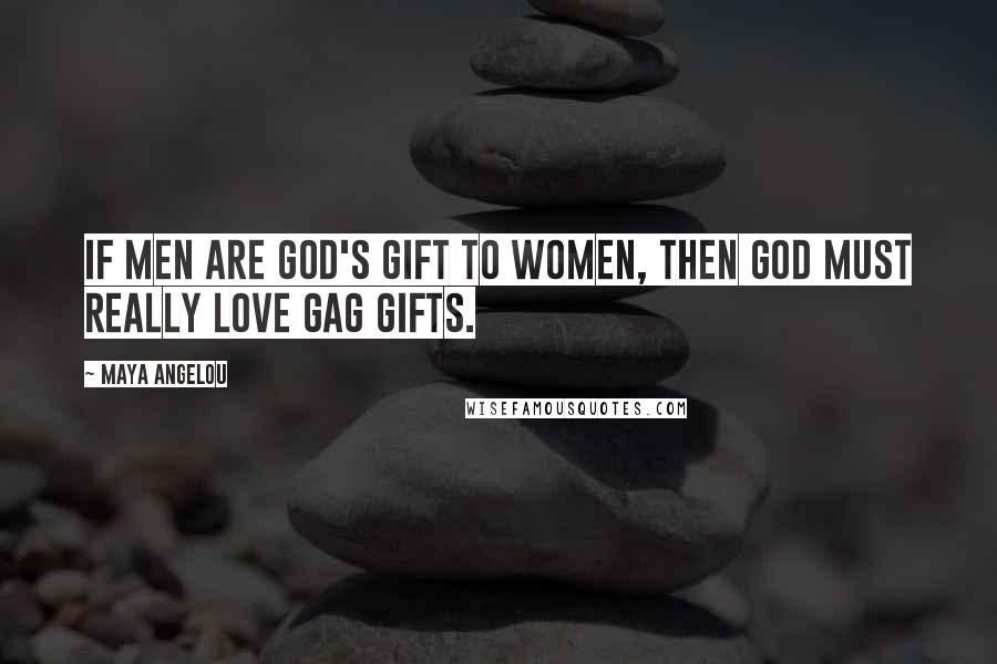 Maya Angelou Quotes: If men are God's gift to women, then God must really love gag gifts.