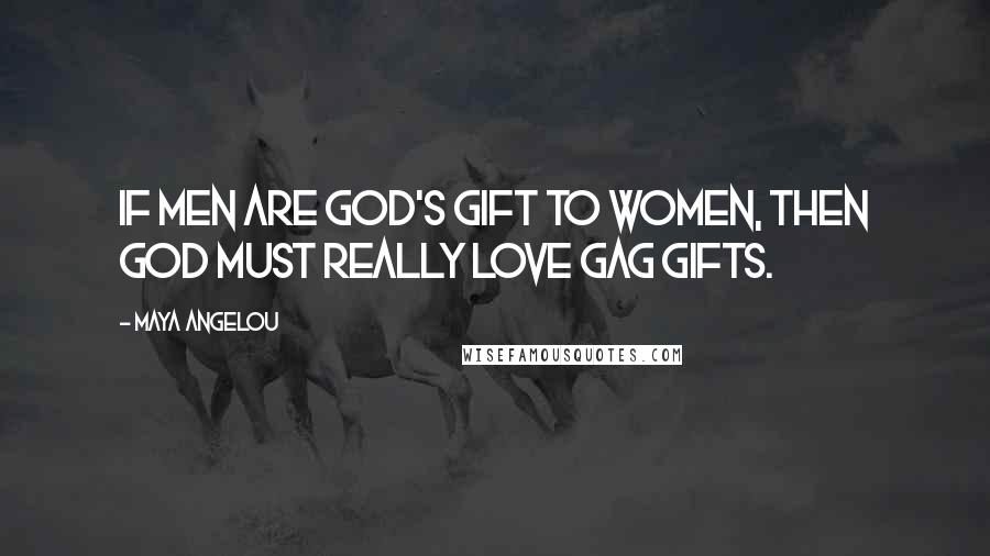 Maya Angelou Quotes: If men are God's gift to women, then God must really love gag gifts.