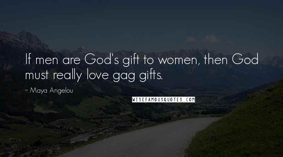 Maya Angelou Quotes: If men are God's gift to women, then God must really love gag gifts.