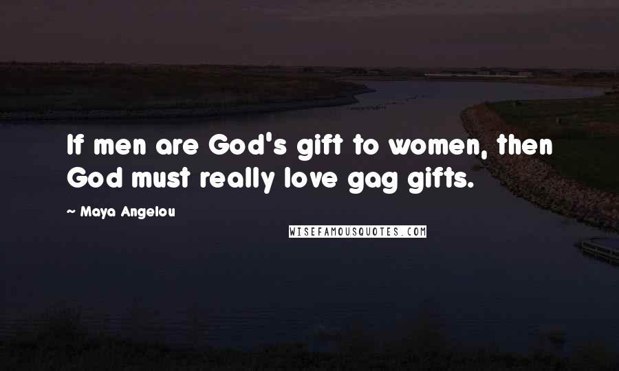 Maya Angelou Quotes: If men are God's gift to women, then God must really love gag gifts.