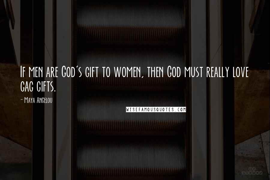 Maya Angelou Quotes: If men are God's gift to women, then God must really love gag gifts.