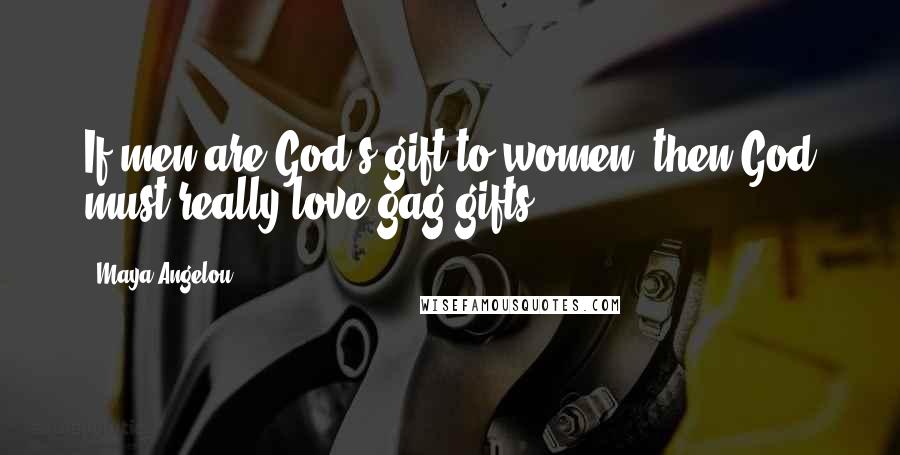 Maya Angelou Quotes: If men are God's gift to women, then God must really love gag gifts.