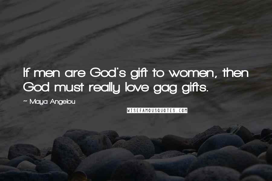 Maya Angelou Quotes: If men are God's gift to women, then God must really love gag gifts.