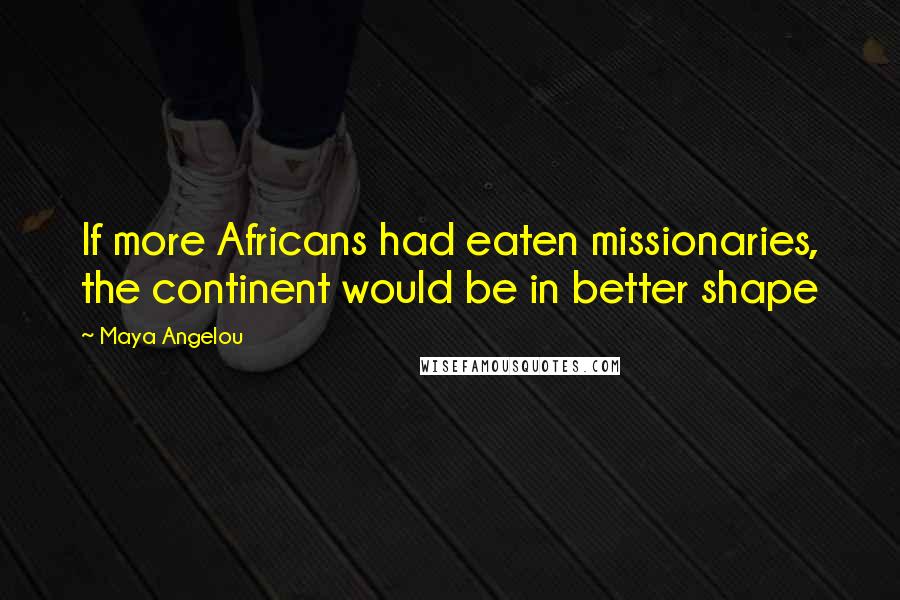 Maya Angelou Quotes: If more Africans had eaten missionaries, the continent would be in better shape