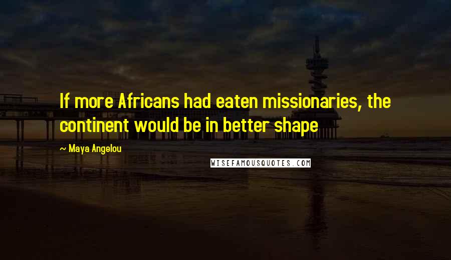 Maya Angelou Quotes: If more Africans had eaten missionaries, the continent would be in better shape