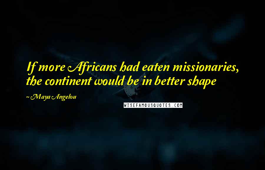 Maya Angelou Quotes: If more Africans had eaten missionaries, the continent would be in better shape