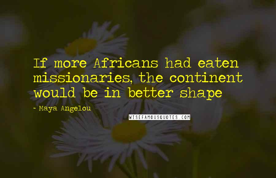 Maya Angelou Quotes: If more Africans had eaten missionaries, the continent would be in better shape