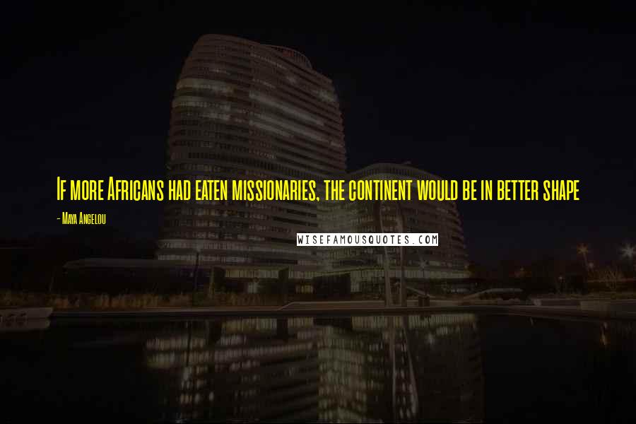 Maya Angelou Quotes: If more Africans had eaten missionaries, the continent would be in better shape