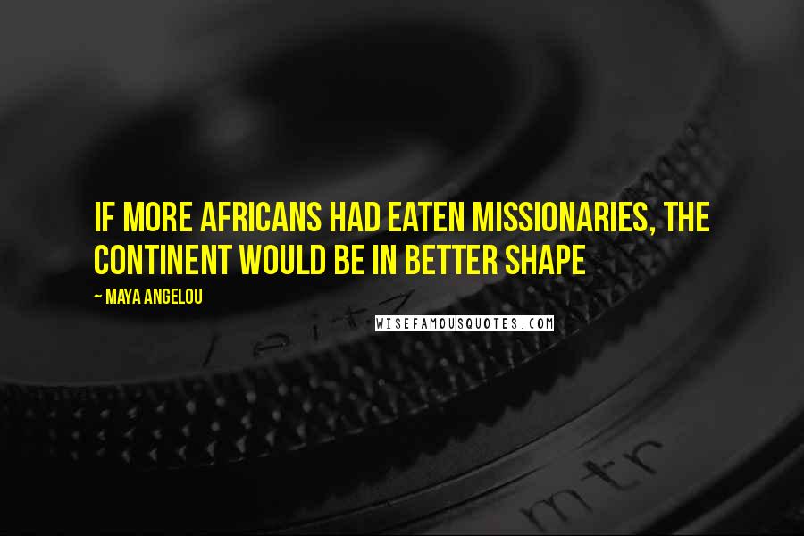 Maya Angelou Quotes: If more Africans had eaten missionaries, the continent would be in better shape