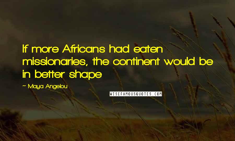 Maya Angelou Quotes: If more Africans had eaten missionaries, the continent would be in better shape
