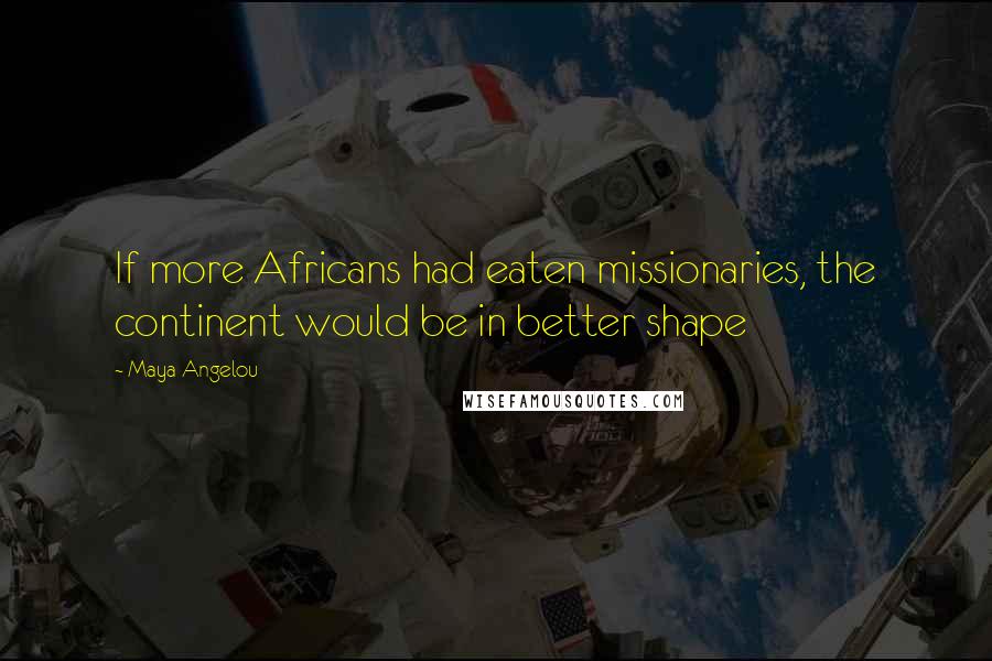 Maya Angelou Quotes: If more Africans had eaten missionaries, the continent would be in better shape