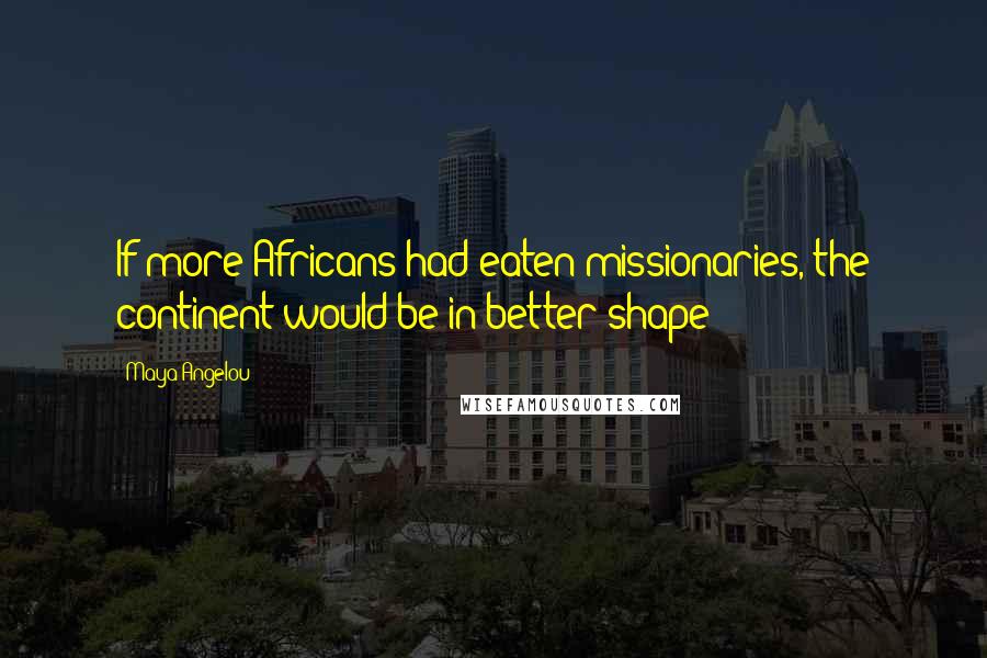 Maya Angelou Quotes: If more Africans had eaten missionaries, the continent would be in better shape