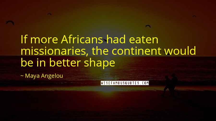 Maya Angelou Quotes: If more Africans had eaten missionaries, the continent would be in better shape