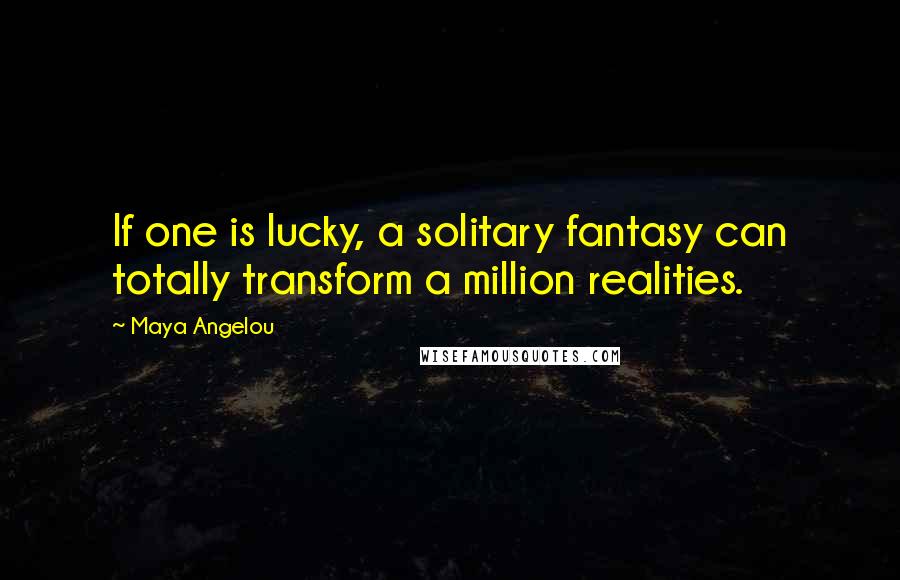 Maya Angelou Quotes: If one is lucky, a solitary fantasy can totally transform a million realities.