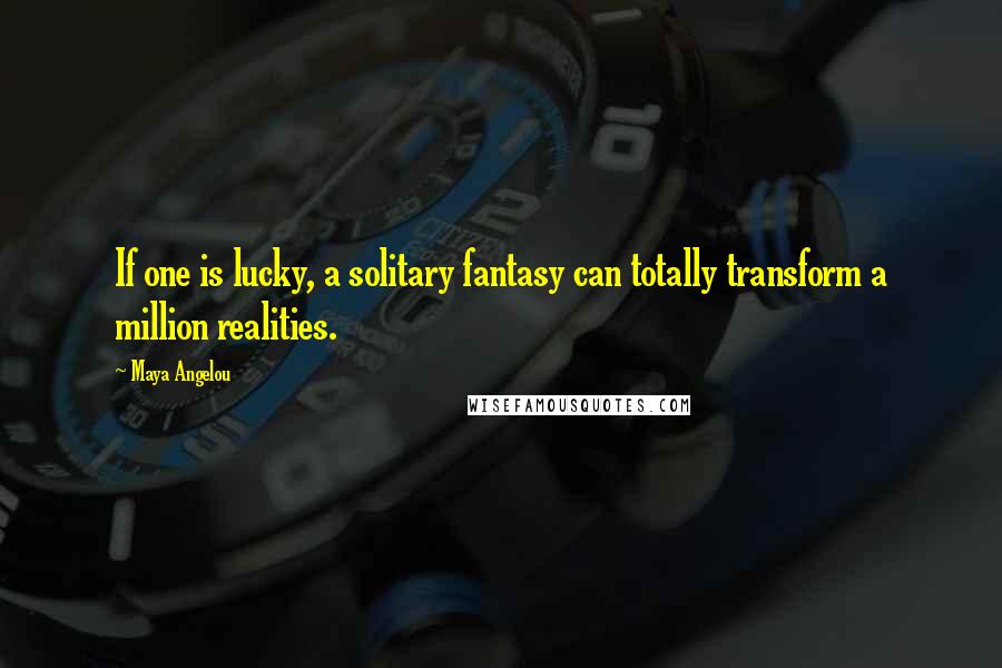 Maya Angelou Quotes: If one is lucky, a solitary fantasy can totally transform a million realities.