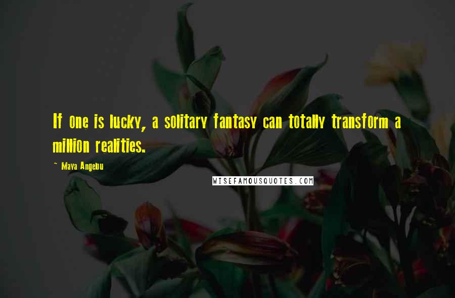Maya Angelou Quotes: If one is lucky, a solitary fantasy can totally transform a million realities.