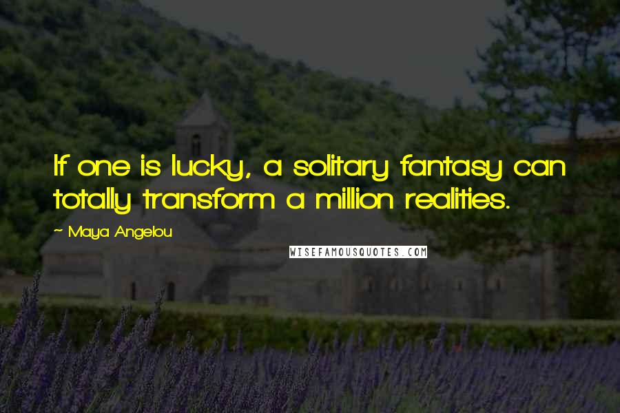 Maya Angelou Quotes: If one is lucky, a solitary fantasy can totally transform a million realities.
