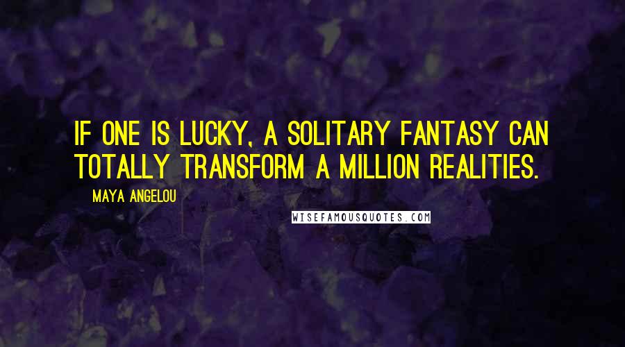 Maya Angelou Quotes: If one is lucky, a solitary fantasy can totally transform a million realities.