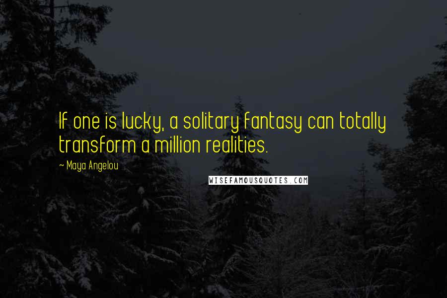 Maya Angelou Quotes: If one is lucky, a solitary fantasy can totally transform a million realities.