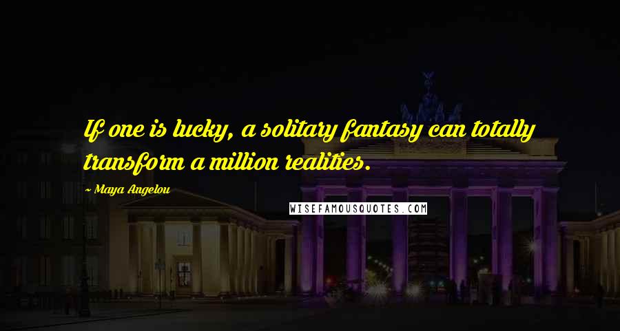 Maya Angelou Quotes: If one is lucky, a solitary fantasy can totally transform a million realities.